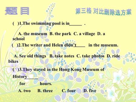 ( )3.They stayed in the Hong Kong Museum of History for hours. A. two B. three C. four D. five ( )1.The swimming pool is in. A. the museum B. the park.