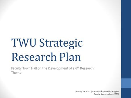 TWU Strategic Research Plan Faculty Town Hall on the Development of a 6 th Research Theme January 19, 2012 | Research & Academic Support Senate Subcommittee.