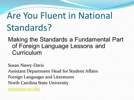 Are You Fluent in National Standards? Making the Standards a Fundamental Part of Foreign Language Lessons and Curriculum Susan Navey-Davis Assistant Department.