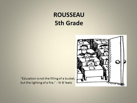 ROUSSEAU 5th Grade Education is not the filling of a bucket, but the lighting of a fire. - W B Yeats.