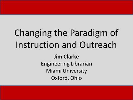 Changing the Paradigm of Instruction and Outreach Jim Clarke Engineering Librarian Miami University Oxford, Ohio.