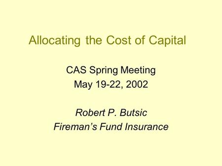 Allocating the Cost of Capital CAS Spring Meeting May 19-22, 2002 Robert P. Butsic Fireman’s Fund Insurance.