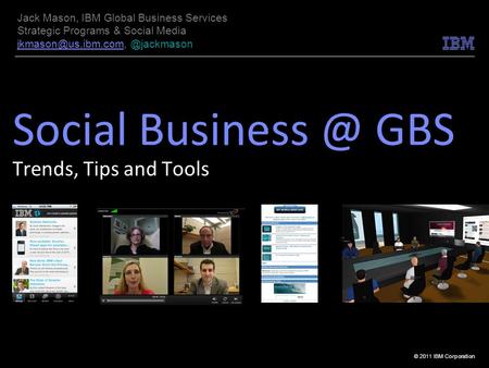 © 2011 IBM Corporation Social GBS Trends, Tips and Tools Jack Mason, IBM Global Business Services Strategic Programs & Social Media