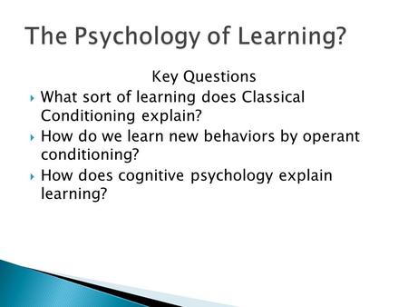 Key Questions  What sort of learning does Classical Conditioning explain?  How do we learn new behaviors by operant conditioning?  How does cognitive.