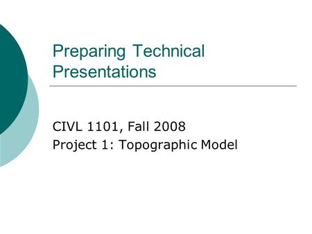 Preparing Technical Presentations CIVL 1101, Fall 2008 Project 1: Topographic Model.
