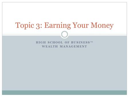 HIGH SCHOOL OF BUSINESS™ WEALTH MANAGEMENT Topic 3: Earning Your Money.