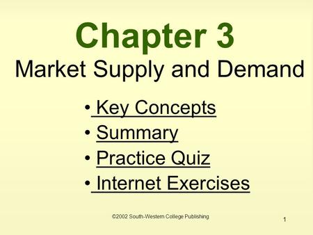 1 Chapter 3 Market Supply and Demand ©2002 South-Western College Publishing Key Concepts Key Concepts Summary Practice Quiz Internet Exercises Internet.