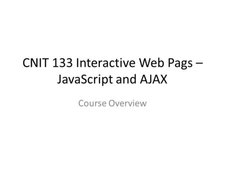 CNIT 133 Interactive Web Pags – JavaScript and AJAX Course Overview.