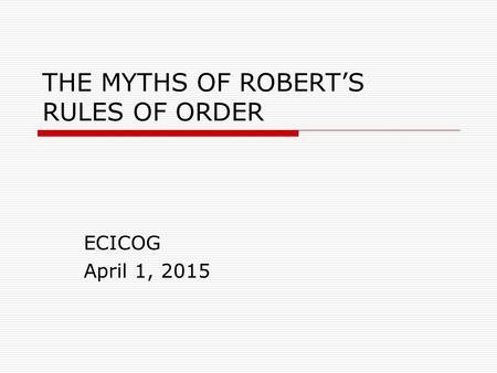 THE MYTHS OF ROBERT’S RULES OF ORDER ECICOG April 1, 2015.