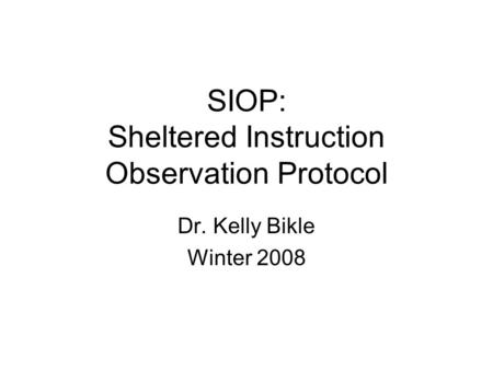 SIOP: Sheltered Instruction Observation Protocol Dr. Kelly Bikle Winter 2008.