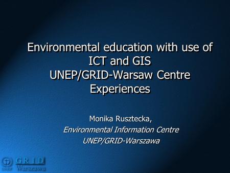 Environmental education with use of ICT and GIS UNEP/GRID-Warsaw Centre Experiences Monika Rusztecka, Environmental Information Centre UNEP/GRID-Warszawa.