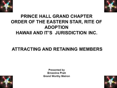 PRINCE HALL GRAND CHAPTER ORDER OF THE EASTERN STAR, RITE OF ADOPTION HAWAII AND IT’S JURISDICTION INC. ATTRACTING AND RETAINING MEMBERS Presented by Ernestine.