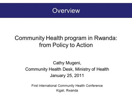 Community Health program in Rwanda: from Policy to Action Cathy Mugeni, Community Health Desk, Ministry of Health January 25, 2011 First International.