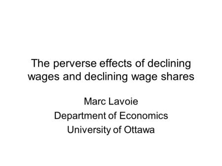 The perverse effects of declining wages and declining wage shares Marc Lavoie Department of Economics University of Ottawa.