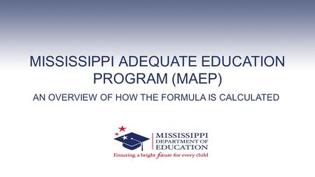 MISSISSIPPI ADEQUATE EDUCATION PROGRAM (MAEP) AN OVERVIEW OF HOW THE FORMULA IS CALCULATED.