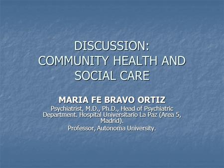 DISCUSSION: COMMUNITY HEALTH AND SOCIAL CARE MARIA FE BRAVO ORTIZ Psychiatrist, M.D., Ph.D., Head of Psychiatric Department. Hospital Universitario La.
