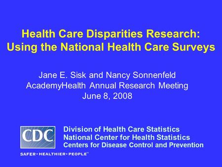 Health Care Disparities Research: Using the National Health Care Surveys Jane E. Sisk and Nancy Sonnenfeld AcademyHealth Annual Research Meeting June 8,