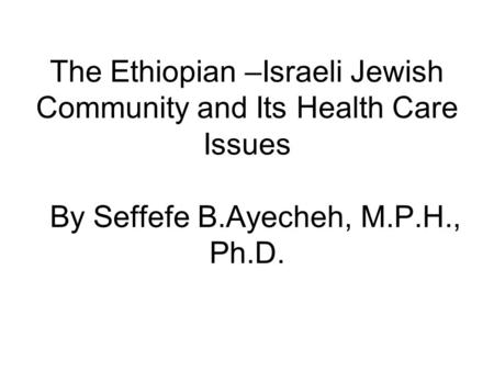 The Ethiopian –Israeli Jewish Community and Its Health Care Issues By Seffefe B.Ayecheh, M.P.H., Ph.D.