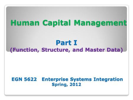 Human Capital Management Part I (Function, Structure, and Master Data) EGN 5622 Enterprise Systems Integration Spring, 2012 Human Capital Management Part.