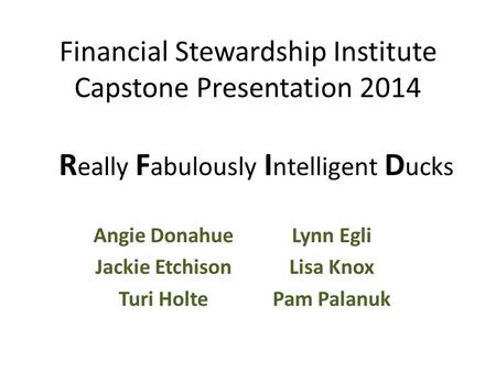 Financial Stewardship Institute Capstone Presentation 2014 Angie Donahue Jackie Etchison Turi Holte Lynn Egli Lisa Knox Pam Palanuk R eally F abulously.