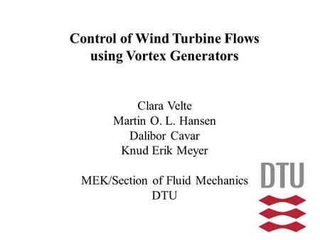 Control of Wind Turbine Flows using Vortex Generators Clara Velte Martin O. L. Hansen Dalibor Cavar Knud Erik Meyer MEK/Section of Fluid Mechanics DTU.