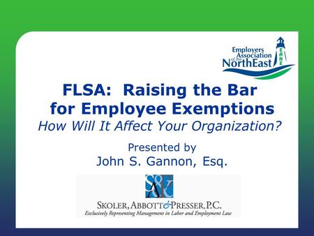 FLSA: Raising the Bar for Employee Exemptions How Will It Affect Your Organization? Presented by John S. Gannon, Esq.