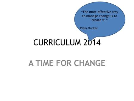 CURRICULUM 2014 A TIME FOR CHANGE “ The most effective way to manage change is to create it.” Peter Ducker.