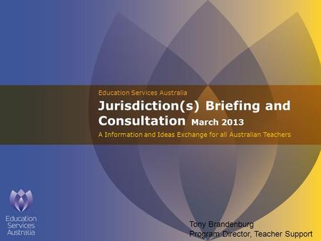 Education Services Australia Jurisdiction(s) Briefing and Consultation March 2013 A Information and Ideas Exchange for all Australian Teachers Tony Brandenburg.