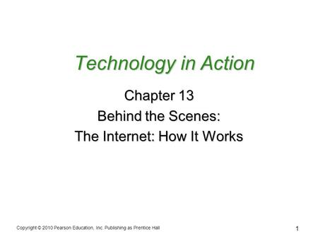 1 Technology in Action Chapter 13 Behind the Scenes: The Internet: How It Works Copyright © 2010 Pearson Education, Inc. Publishing as Prentice Hall.