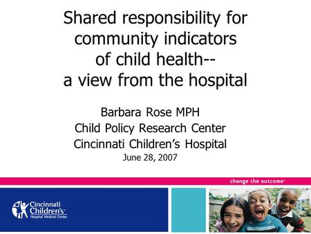 Shared responsibility for community indicators of child health-- a view from the hospital Barbara Rose MPH Child Policy Research Center Cincinnati Children’s.