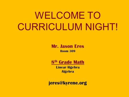 WELCOME TO CURRICULUM NIGHT! Mr. Jason Eres Room 309 8 th Grade Math Linear Algebra Algebra