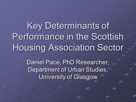 Key Determinants of Performance in the Scottish Housing Association Sector Daniel Pace, PhD Researcher, Department of Urban Studies, University of Glasgow.