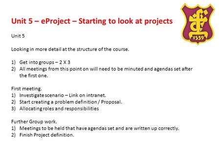 Unit 5 – eProject – Starting to look at projects Unit 5 Looking in more detail at the structure of the course. 1)Get into groups – 2 X 3 2)All meetings.