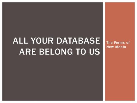 The Forms of New Media ALL YOUR DATABASE ARE BELONG TO US.