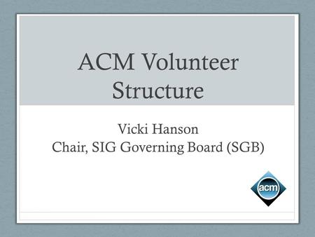 ACM Volunteer Structure Vicki Hanson Chair, SIG Governing Board (SGB)