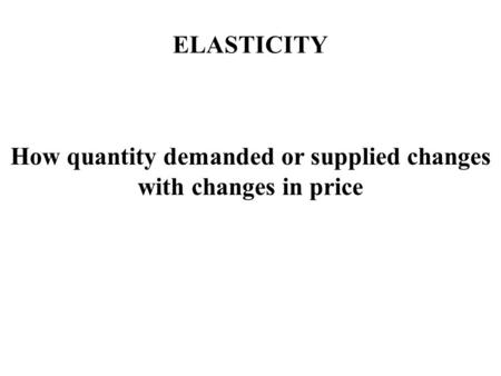 ELASTICITY How quantity demanded or supplied changes with changes in price.