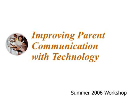 Improving Parent Communication with Technology Summer 2006 Workshop.