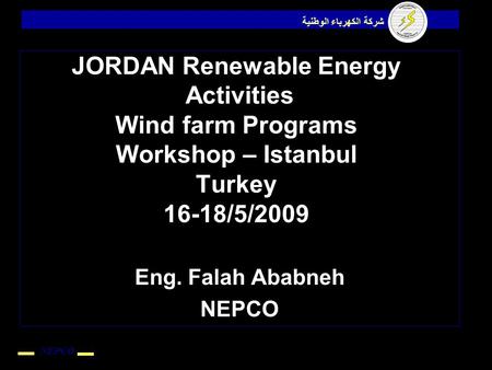 NEPCO شركة الكهرباء الوطنية 1 JORDAN Renewable Energy Activities Wind farm Programs Workshop – Istanbul Turkey 16-18/5/2009 Eng. Falah Ababneh NEPCO.