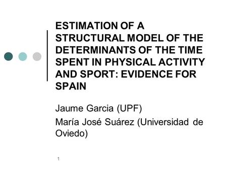 1 ESTIMATION OF A STRUCTURAL MODEL OF THE DETERMINANTS OF THE TIME SPENT IN PHYSICAL ACTIVITY AND SPORT: EVIDENCE FOR SPAIN Jaume Garcia (UPF) María José.