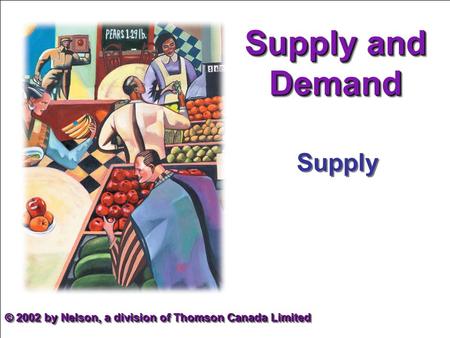 Supply and Demand Supply © 2002 by Nelson, a division of Thomson Canada Limited.