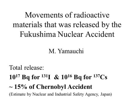 Movements of radioactive materials that was released by the Fukushima Nuclear Accident M. Yamauchi Total release: 10 17 Bq for 131 I & 10 16 Bq for 137.