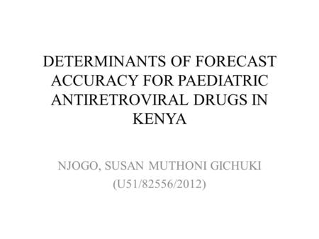 DETERMINANTS OF FORECAST ACCURACY FOR PAEDIATRIC ANTIRETROVIRAL DRUGS IN KENYA NJOGO, SUSAN MUTHONI GICHUKI (U51/82556/2012)