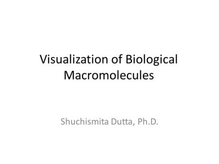 Visualization of Biological Macromolecules Shuchismita Dutta, Ph.D.