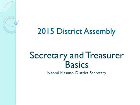 2015 District Assembly Secretary and Treasurer Basics Naomi Masuno, District Secretary.