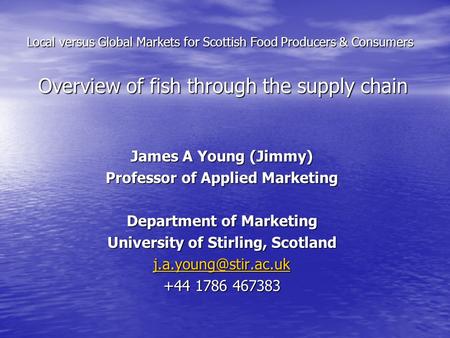 Local versus Global Markets for Scottish Food Producers & Consumers Overview of fish through the supply chain James A Young (Jimmy) Professor of Applied.