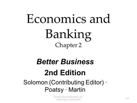 Economics and Banking Chapter 2 © 2012 Pearson Education, Inc. Publishing as Prentice Hall 2-1 Better Business 2nd Edition Solomon (Contributing Editor)