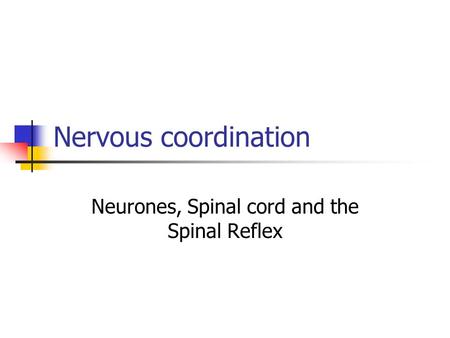 Nervous coordination Neurones, Spinal cord and the Spinal Reflex.