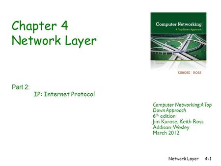 Network Layer4-1 Chapter 4 Network Layer Part 2: IP: Internet Protocol Computer Networking: A Top Down Approach 6 th edition Jim Kurose, Keith Ross Addison-Wesley.