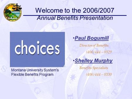 Welcome to the 2006/2007 Annual Benefits Presentation Montana University System's Flexible Benefits Program Paul Bogumill Director of Benefits (406) 444.