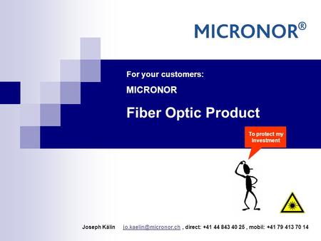 Joseph Kälin direct: +41 44 843 40 25, mobil: +41 79 413 70 For your customers: MICRONOR Fiber Optic Product.